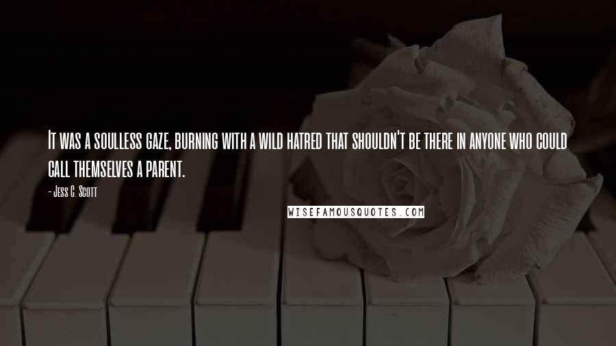 Jess C. Scott Quotes: It was a soulless gaze, burning with a wild hatred that shouldn't be there in anyone who could call themselves a parent.