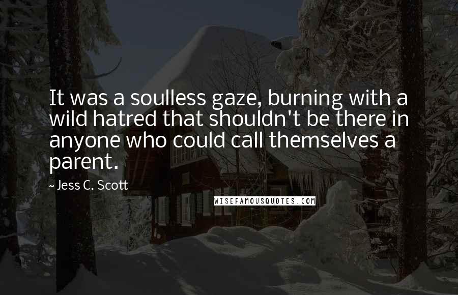 Jess C. Scott Quotes: It was a soulless gaze, burning with a wild hatred that shouldn't be there in anyone who could call themselves a parent.