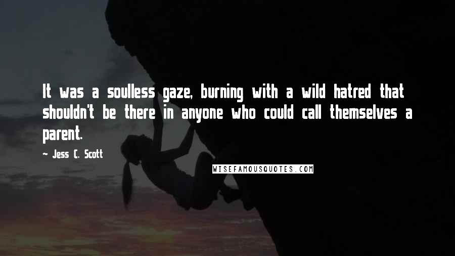 Jess C. Scott Quotes: It was a soulless gaze, burning with a wild hatred that shouldn't be there in anyone who could call themselves a parent.