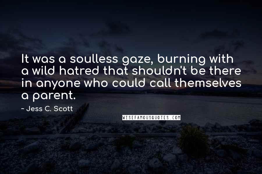 Jess C. Scott Quotes: It was a soulless gaze, burning with a wild hatred that shouldn't be there in anyone who could call themselves a parent.