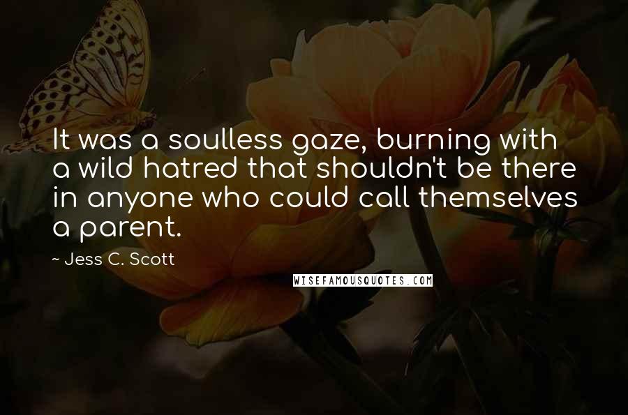 Jess C. Scott Quotes: It was a soulless gaze, burning with a wild hatred that shouldn't be there in anyone who could call themselves a parent.