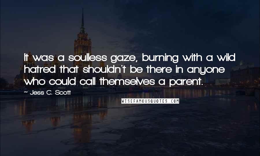 Jess C. Scott Quotes: It was a soulless gaze, burning with a wild hatred that shouldn't be there in anyone who could call themselves a parent.