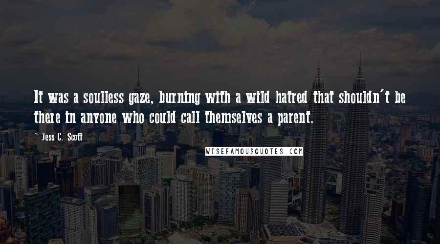 Jess C. Scott Quotes: It was a soulless gaze, burning with a wild hatred that shouldn't be there in anyone who could call themselves a parent.