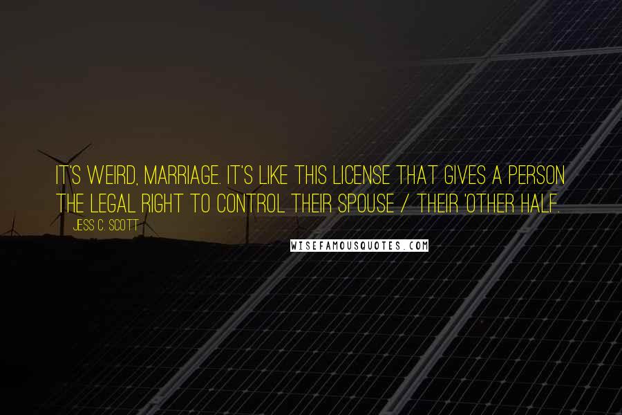 Jess C. Scott Quotes: It's weird, marriage. It's like this license that gives a person the legal right to control their spouse / their 'other half.