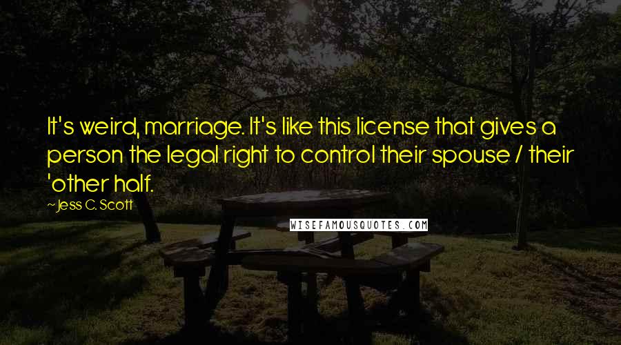 Jess C. Scott Quotes: It's weird, marriage. It's like this license that gives a person the legal right to control their spouse / their 'other half.