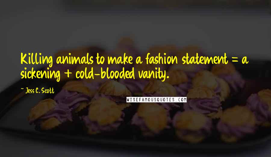 Jess C. Scott Quotes: Killing animals to make a fashion statement = a sickening + cold-blooded vanity.