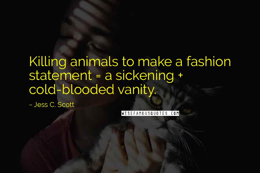 Jess C. Scott Quotes: Killing animals to make a fashion statement = a sickening + cold-blooded vanity.