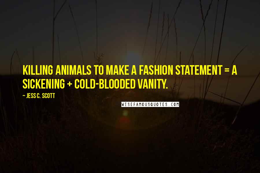 Jess C. Scott Quotes: Killing animals to make a fashion statement = a sickening + cold-blooded vanity.