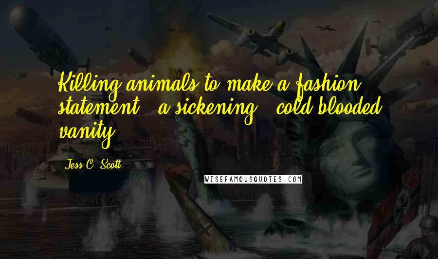 Jess C. Scott Quotes: Killing animals to make a fashion statement = a sickening + cold-blooded vanity.