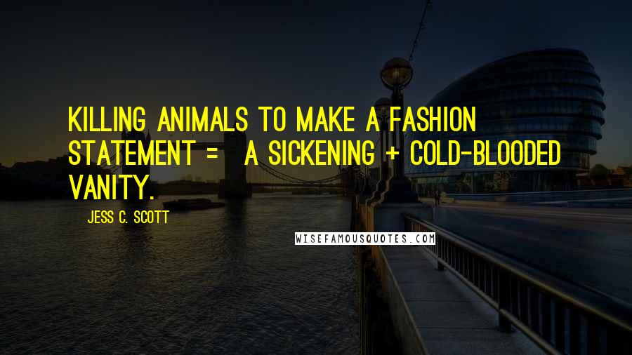 Jess C. Scott Quotes: Killing animals to make a fashion statement = a sickening + cold-blooded vanity.