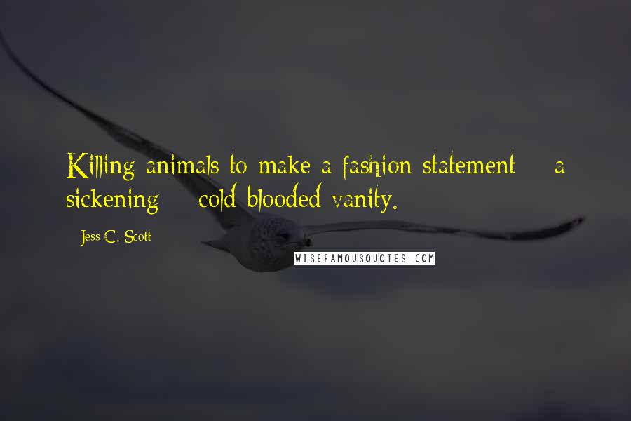 Jess C. Scott Quotes: Killing animals to make a fashion statement = a sickening + cold-blooded vanity.
