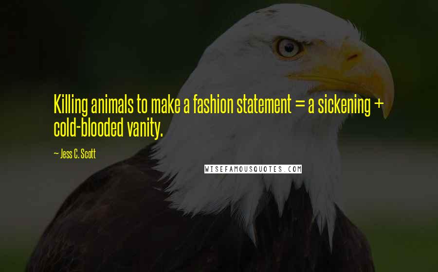 Jess C. Scott Quotes: Killing animals to make a fashion statement = a sickening + cold-blooded vanity.