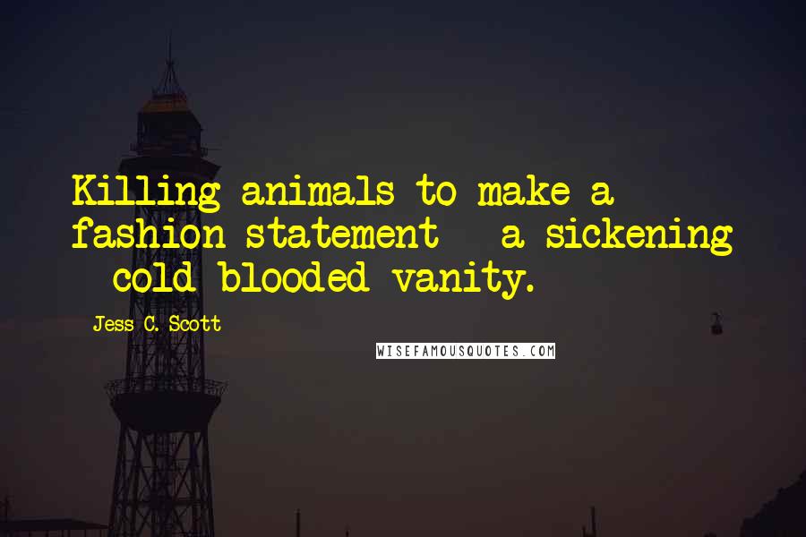 Jess C. Scott Quotes: Killing animals to make a fashion statement = a sickening + cold-blooded vanity.