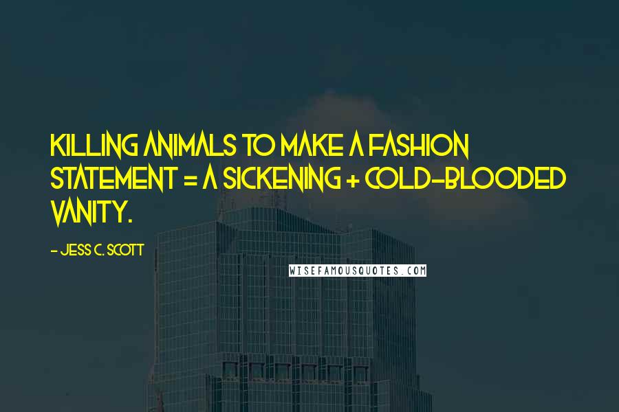 Jess C. Scott Quotes: Killing animals to make a fashion statement = a sickening + cold-blooded vanity.