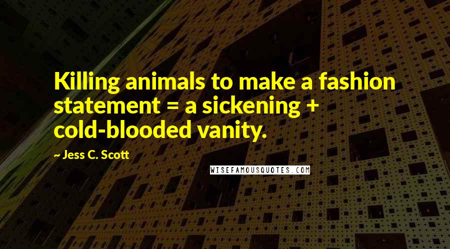 Jess C. Scott Quotes: Killing animals to make a fashion statement = a sickening + cold-blooded vanity.