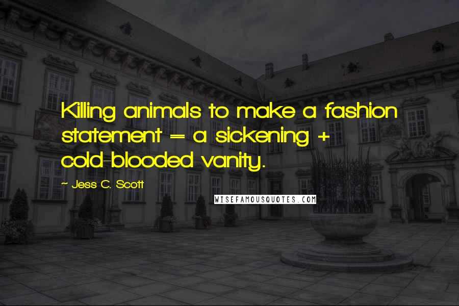 Jess C. Scott Quotes: Killing animals to make a fashion statement = a sickening + cold-blooded vanity.