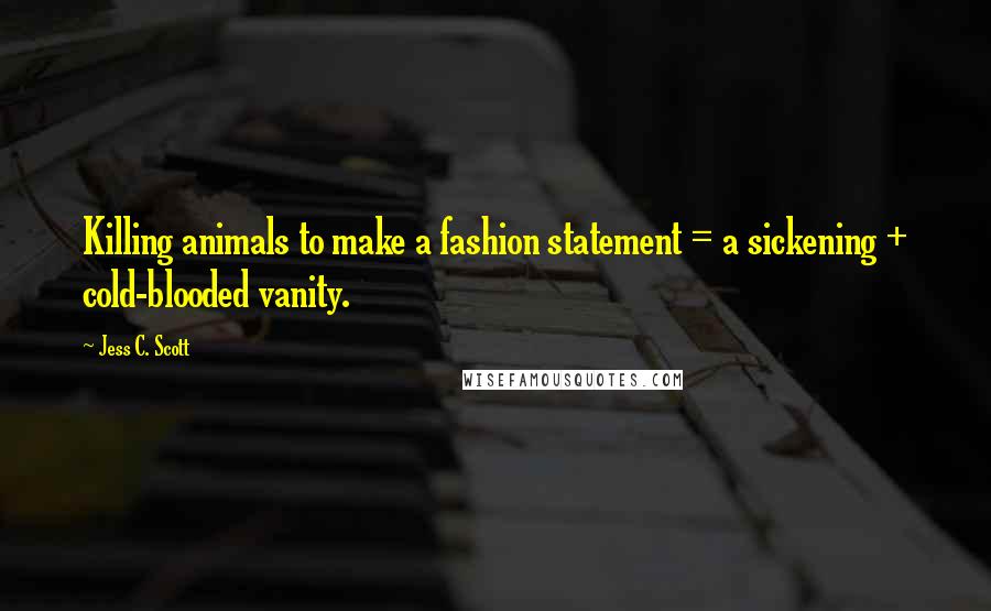 Jess C. Scott Quotes: Killing animals to make a fashion statement = a sickening + cold-blooded vanity.