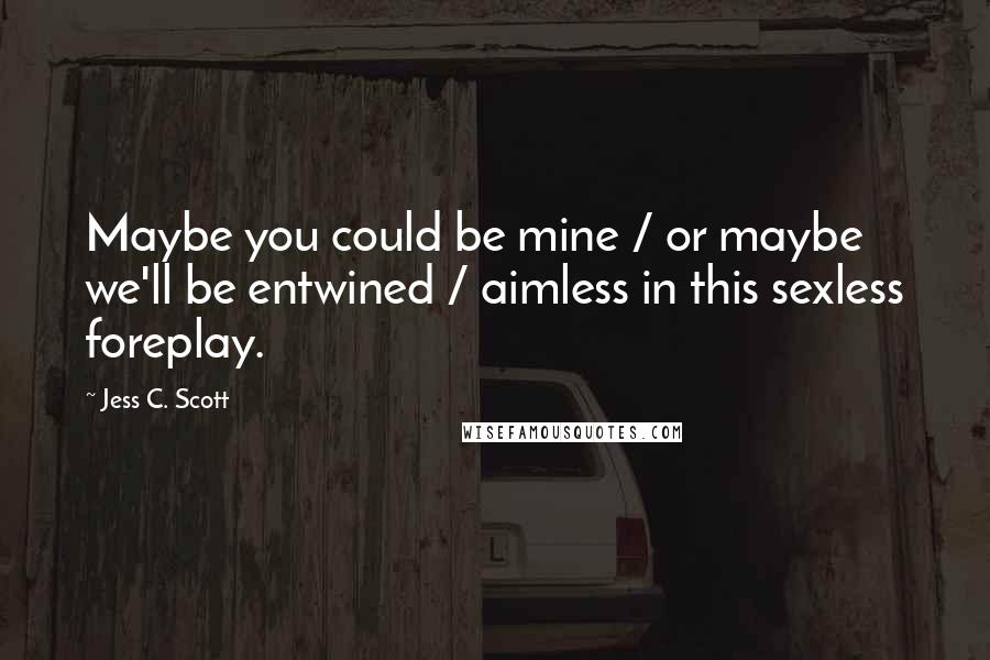 Jess C. Scott Quotes: Maybe you could be mine / or maybe we'll be entwined / aimless in this sexless foreplay.