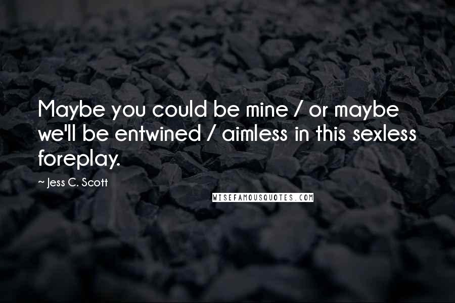 Jess C. Scott Quotes: Maybe you could be mine / or maybe we'll be entwined / aimless in this sexless foreplay.