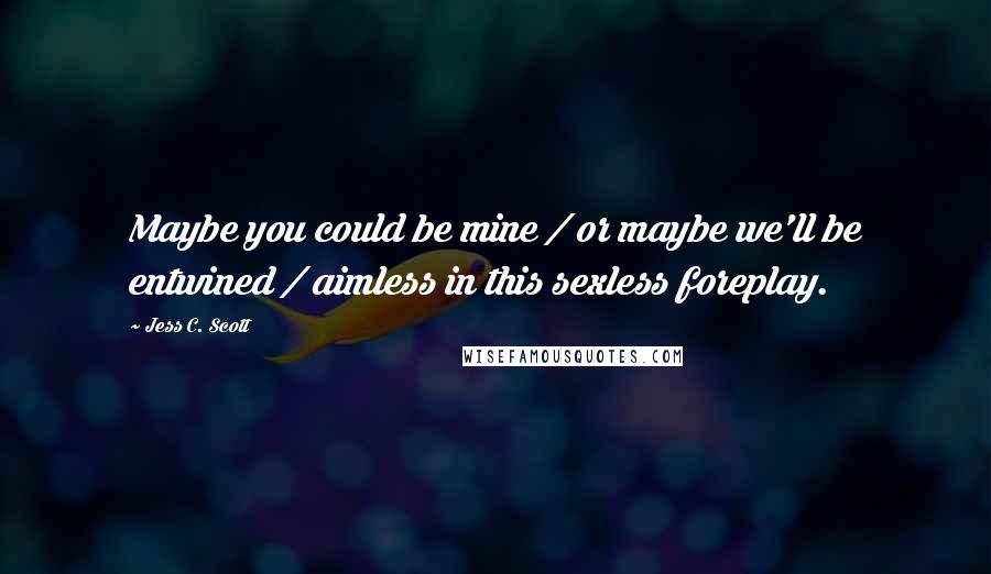 Jess C. Scott Quotes: Maybe you could be mine / or maybe we'll be entwined / aimless in this sexless foreplay.