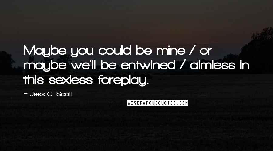 Jess C. Scott Quotes: Maybe you could be mine / or maybe we'll be entwined / aimless in this sexless foreplay.
