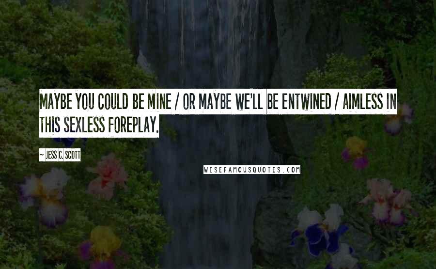 Jess C. Scott Quotes: Maybe you could be mine / or maybe we'll be entwined / aimless in this sexless foreplay.