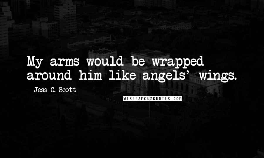Jess C. Scott Quotes: My arms would be wrapped around him like angels' wings.