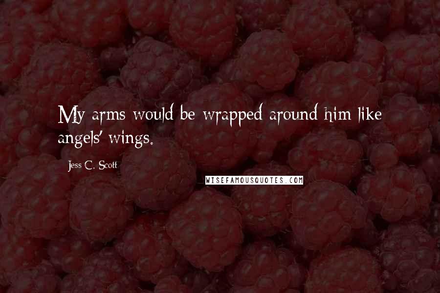 Jess C. Scott Quotes: My arms would be wrapped around him like angels' wings.