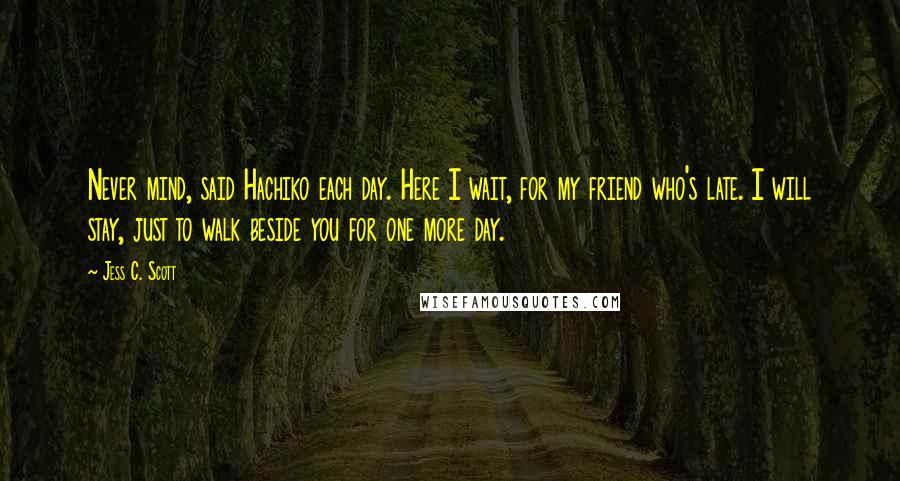 Jess C. Scott Quotes: Never mind, said Hachiko each day. Here I wait, for my friend who's late. I will stay, just to walk beside you for one more day.