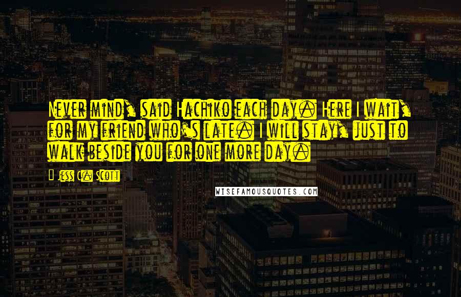 Jess C. Scott Quotes: Never mind, said Hachiko each day. Here I wait, for my friend who's late. I will stay, just to walk beside you for one more day.