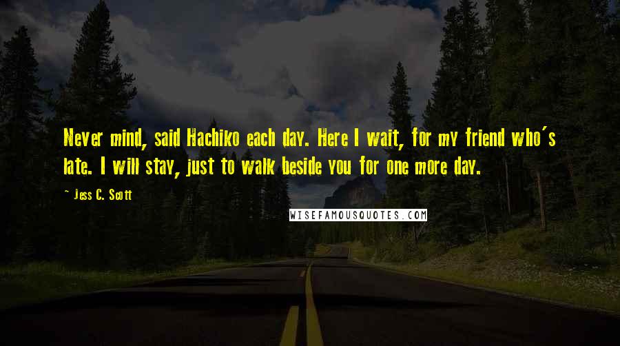 Jess C. Scott Quotes: Never mind, said Hachiko each day. Here I wait, for my friend who's late. I will stay, just to walk beside you for one more day.