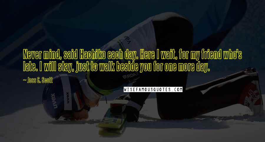 Jess C. Scott Quotes: Never mind, said Hachiko each day. Here I wait, for my friend who's late. I will stay, just to walk beside you for one more day.