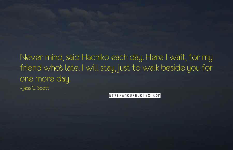 Jess C. Scott Quotes: Never mind, said Hachiko each day. Here I wait, for my friend who's late. I will stay, just to walk beside you for one more day.