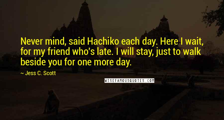 Jess C. Scott Quotes: Never mind, said Hachiko each day. Here I wait, for my friend who's late. I will stay, just to walk beside you for one more day.