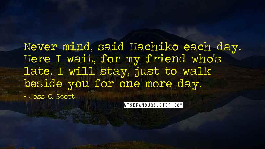 Jess C. Scott Quotes: Never mind, said Hachiko each day. Here I wait, for my friend who's late. I will stay, just to walk beside you for one more day.