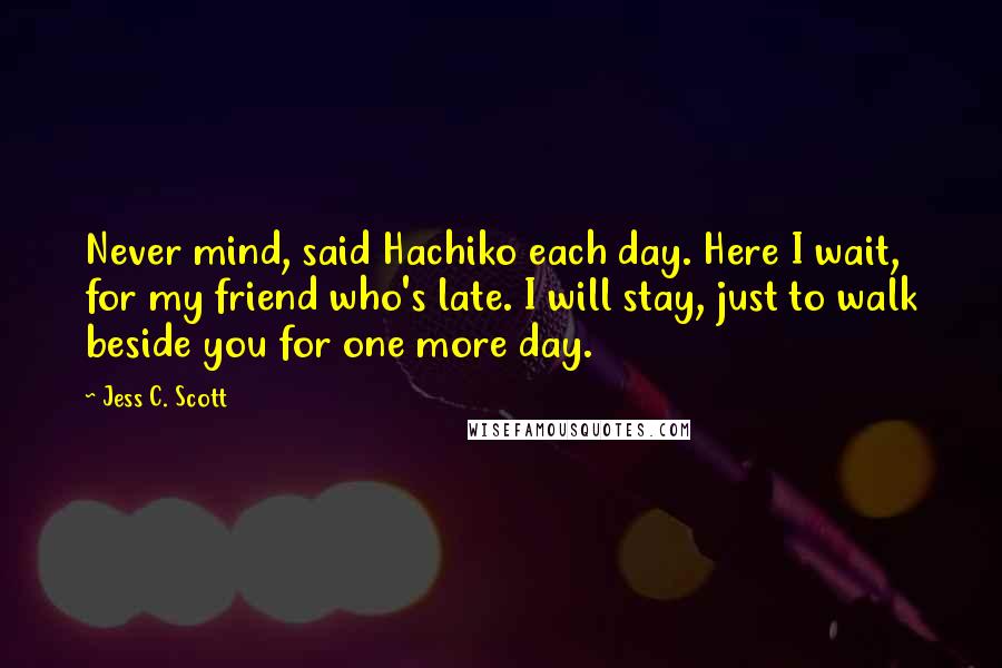 Jess C. Scott Quotes: Never mind, said Hachiko each day. Here I wait, for my friend who's late. I will stay, just to walk beside you for one more day.