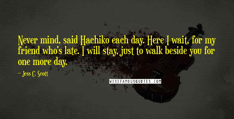 Jess C. Scott Quotes: Never mind, said Hachiko each day. Here I wait, for my friend who's late. I will stay, just to walk beside you for one more day.