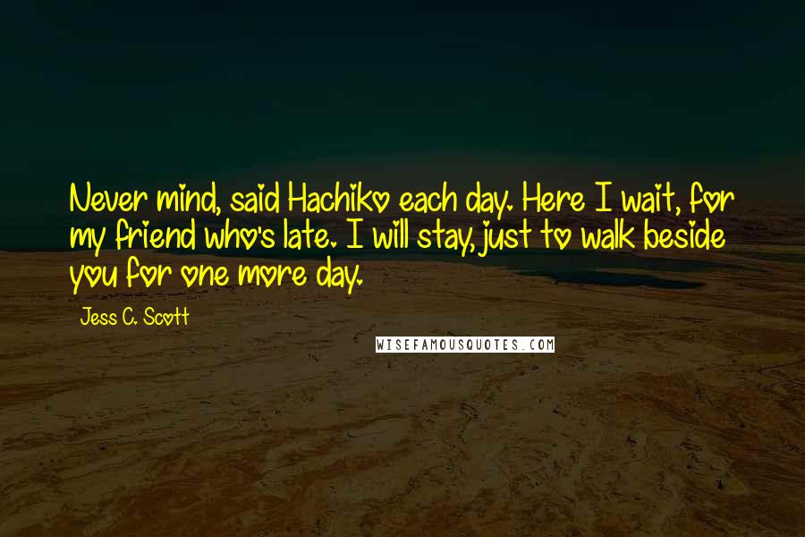 Jess C. Scott Quotes: Never mind, said Hachiko each day. Here I wait, for my friend who's late. I will stay, just to walk beside you for one more day.