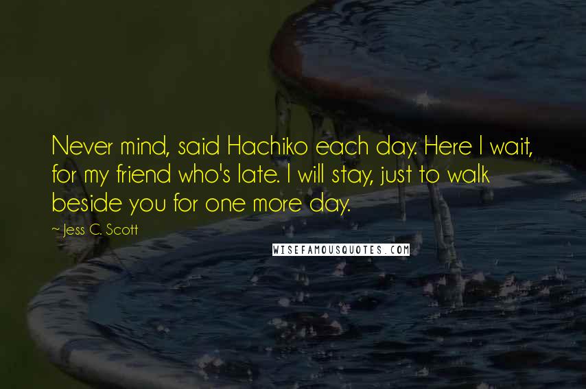 Jess C. Scott Quotes: Never mind, said Hachiko each day. Here I wait, for my friend who's late. I will stay, just to walk beside you for one more day.