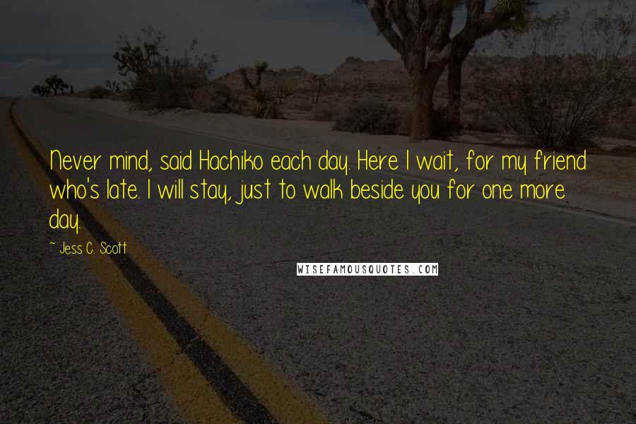 Jess C. Scott Quotes: Never mind, said Hachiko each day. Here I wait, for my friend who's late. I will stay, just to walk beside you for one more day.