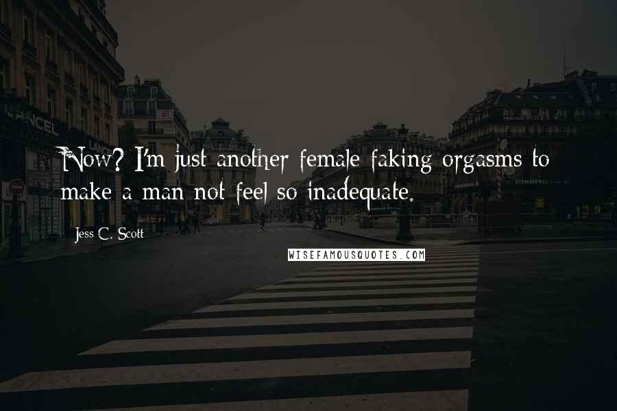 Jess C. Scott Quotes: Now? I'm just another female faking orgasms to make a man not feel so inadequate.