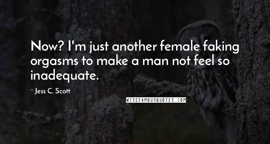 Jess C. Scott Quotes: Now? I'm just another female faking orgasms to make a man not feel so inadequate.