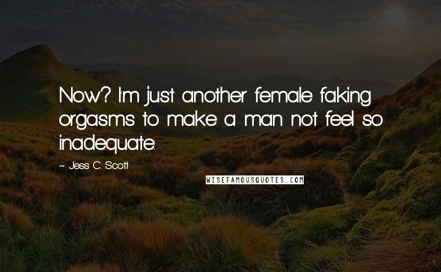 Jess C. Scott Quotes: Now? I'm just another female faking orgasms to make a man not feel so inadequate.