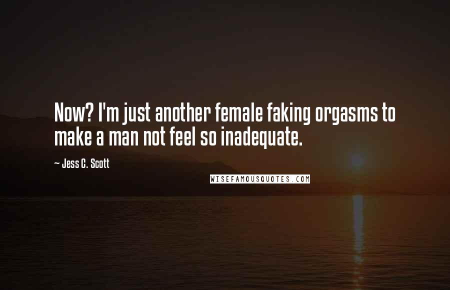 Jess C. Scott Quotes: Now? I'm just another female faking orgasms to make a man not feel so inadequate.