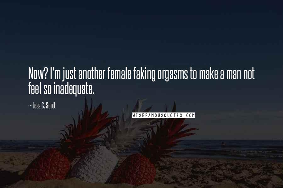 Jess C. Scott Quotes: Now? I'm just another female faking orgasms to make a man not feel so inadequate.