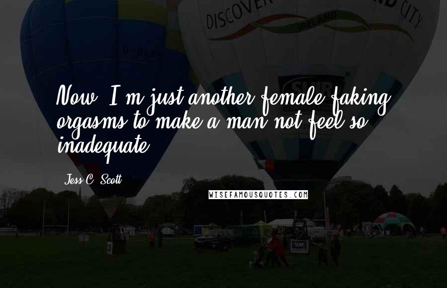 Jess C. Scott Quotes: Now? I'm just another female faking orgasms to make a man not feel so inadequate.