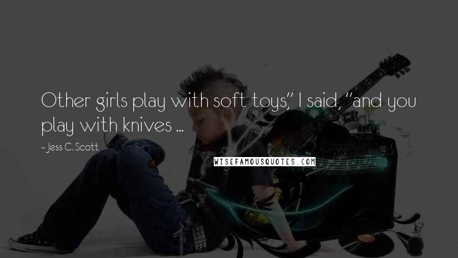 Jess C. Scott Quotes: Other girls play with soft toys," I said, "and you play with knives ...