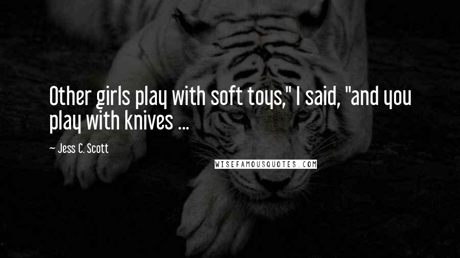 Jess C. Scott Quotes: Other girls play with soft toys," I said, "and you play with knives ...