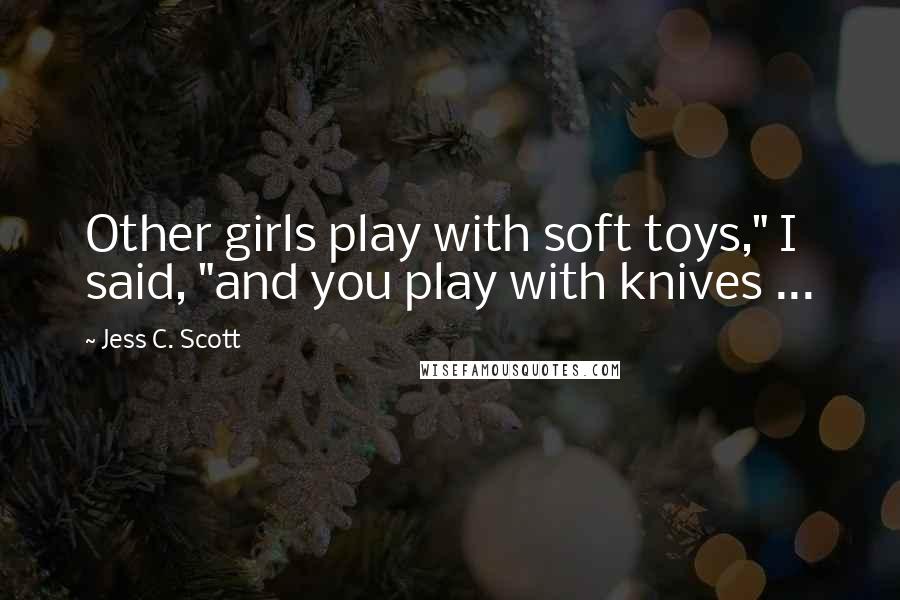 Jess C. Scott Quotes: Other girls play with soft toys," I said, "and you play with knives ...