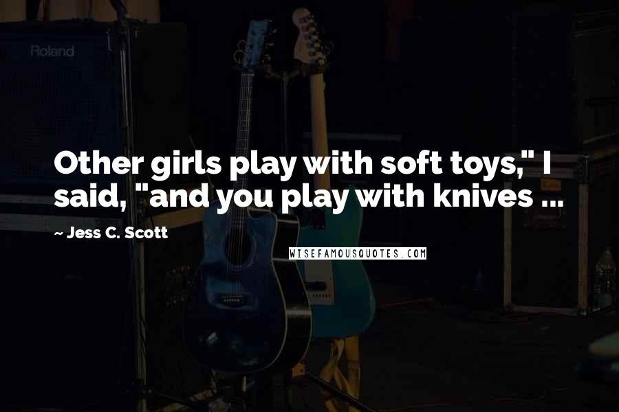 Jess C. Scott Quotes: Other girls play with soft toys," I said, "and you play with knives ...